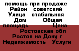 помощь при продаже › Район ­ советский › Улица ­ стабильная › Дом ­ 17 › Общая площадь ­ 10 011 › Цена ­ 1 500 - Ростовская обл., Ростов-на-Дону г. Недвижимость » Услуги   